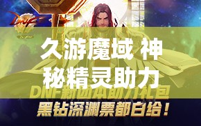 久游魔域 神秘精灵助力，勇闯魔域新征程——幻兽攻略大全 - 魔域SF - www.12345my.com