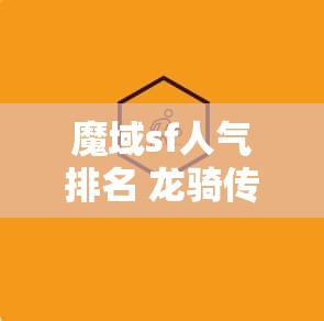 魔域sf人气排名 龙骑传奇——人气魔域SF中的神秘勇士 - 魔域SF - www.12345my.com