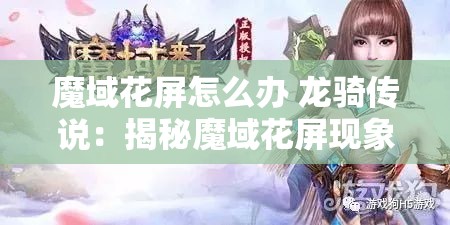 魔域花屏怎么办 龙骑传说：揭秘魔域花屏现象与实用攻略大全 - 魔域SF - www.12345my.com